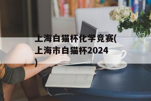 上海白猫杯化学竞赛(上海市白猫杯2024)-第1张图片-