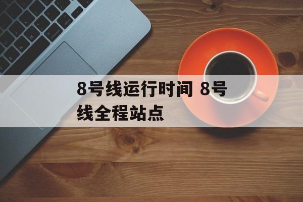8号线运行时间 8号线全程站点-第1张图片-