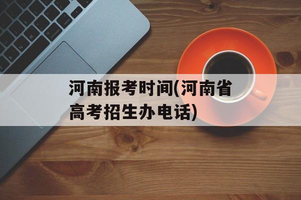 河南报考时间(河南省高考招生办电话)-第1张图片-
