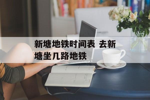 新塘地铁时间表 去新塘坐几路地铁-第1张图片-