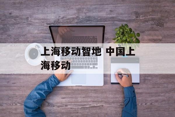 上海移动智地 中国上海移动-第1张图片-