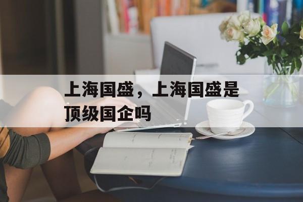 上海国盛，上海国盛是顶级国企吗-第1张图片-