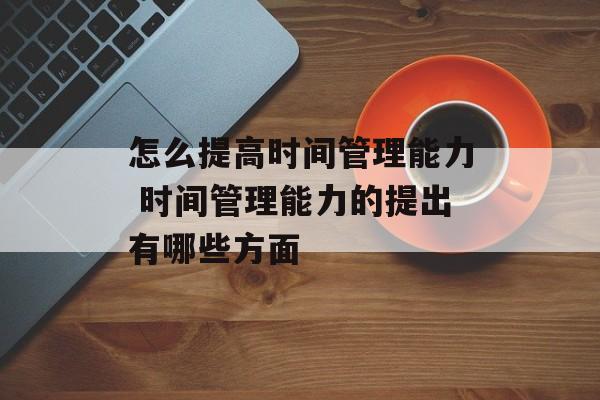 怎么提高时间管理能力 时间管理能力的提出有哪些方面-第1张图片-