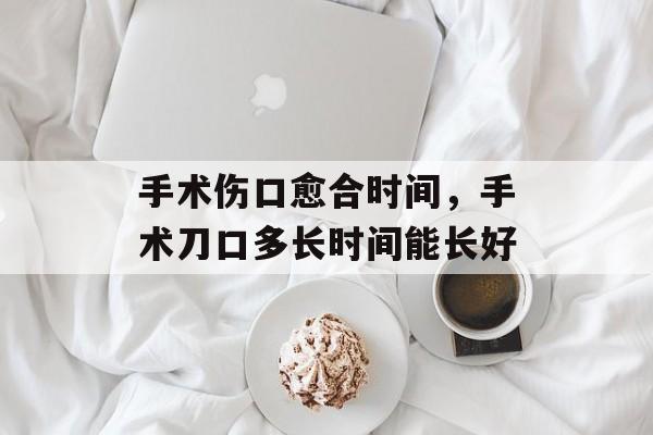 手术伤口愈合时间，手术刀口多长时间能长好-第1张图片-