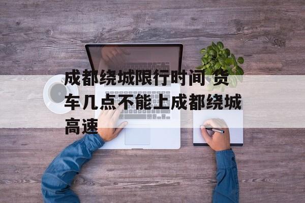 成都绕城限行时间 货车几点不能上成都绕城高速-第1张图片-