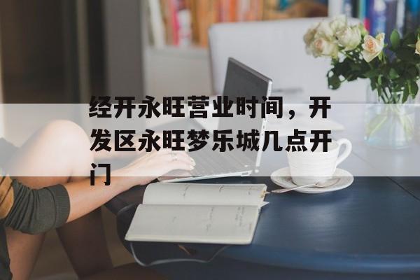 经开永旺营业时间，开发区永旺梦乐城几点开门-第1张图片-