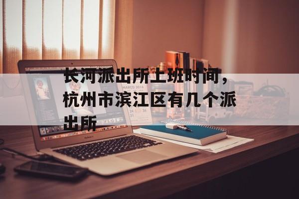 长河派出所上班时间，杭州市滨江区有几个派出所-第1张图片-