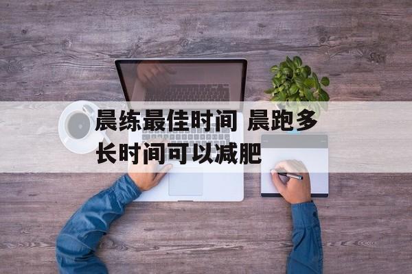 晨练最佳时间 晨跑多长时间可以减肥-第1张图片-