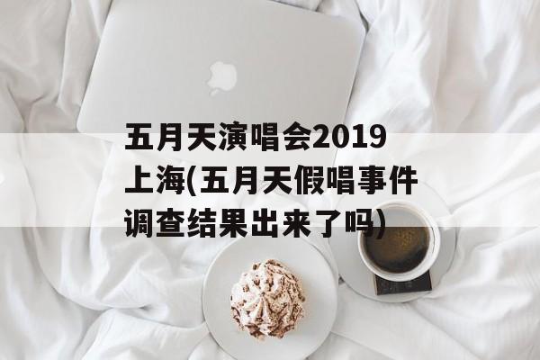 五月天演唱会2019上海(五月天假唱事件调查结果出来了吗)-第1张图片-