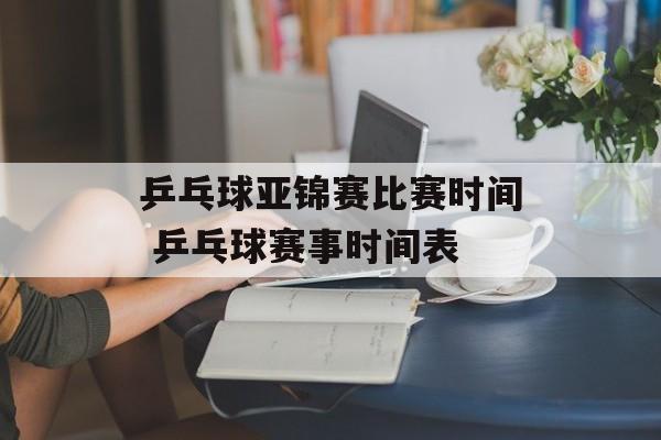 乒乓球亚锦赛比赛时间 乒乓球赛事时间表-第1张图片-