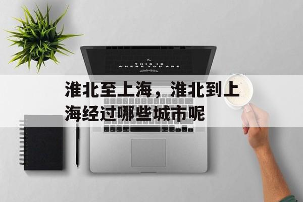 淮北至上海，淮北到上海经过哪些城市呢-第1张图片-