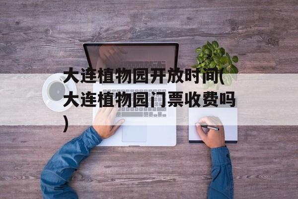 大连植物园开放时间(大连植物园门票收费吗)-第1张图片-
