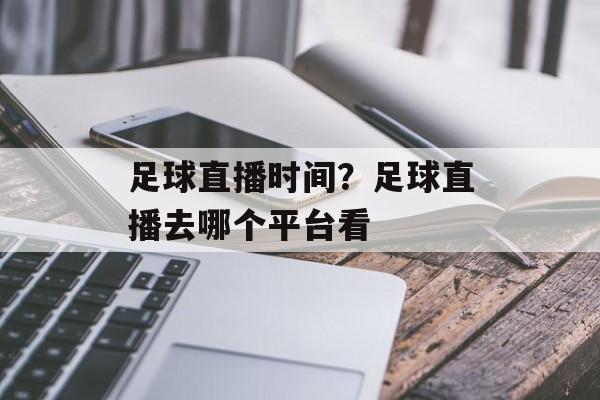足球直播时间？足球直播去哪个平台看-第1张图片-