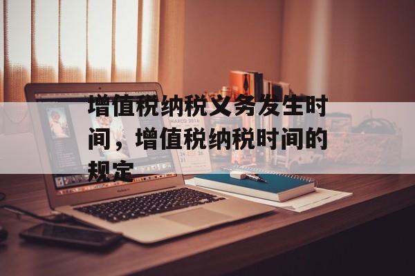 增值税纳税义务发生时间，增值税纳税时间的规定-第1张图片-