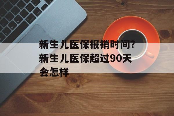 新生儿医保报销时间？新生儿医保超过90天会怎样-第1张图片-