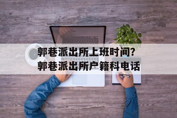 郭巷派出所上班时间？郭巷派出所户籍科电话-第1张图片-