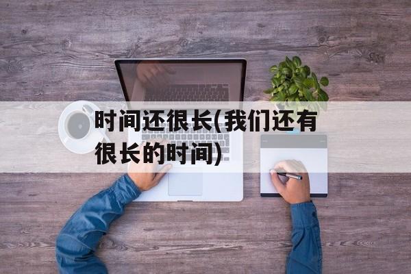 时间还很长(我们还有很长的时间)-第1张图片-