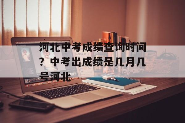 河北中考成绩查询时间？中考出成绩是几月几号河北-第1张图片-