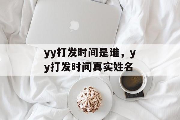 yy打发时间是谁，yy打发时间真实姓名-第1张图片-