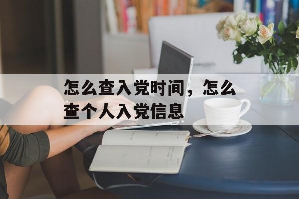 怎么查入党时间，怎么查个人入党信息-第1张图片-