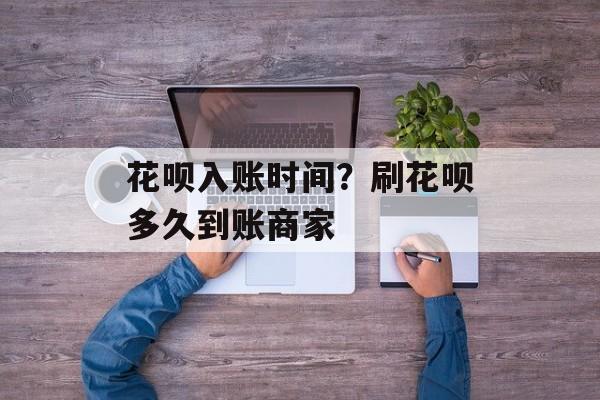 花呗入账时间？刷花呗多久到账商家-第1张图片-