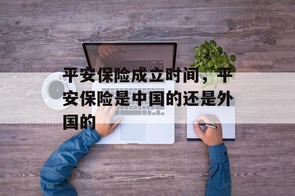 平安保险成立时间，平安保险是中国的还是外国的-第1张图片-