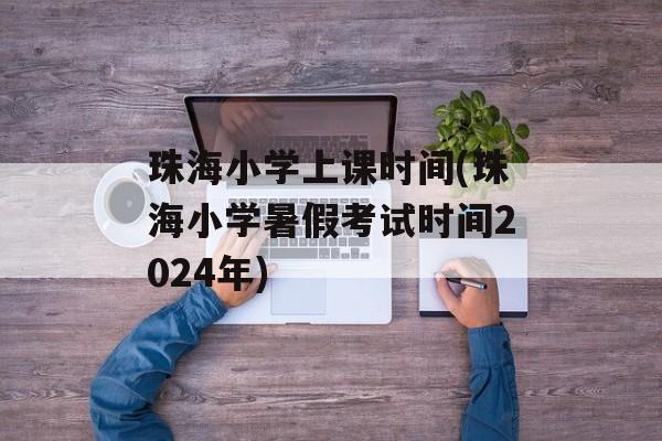 珠海小学上课时间(珠海小学暑假考试时间2024年)-第1张图片-