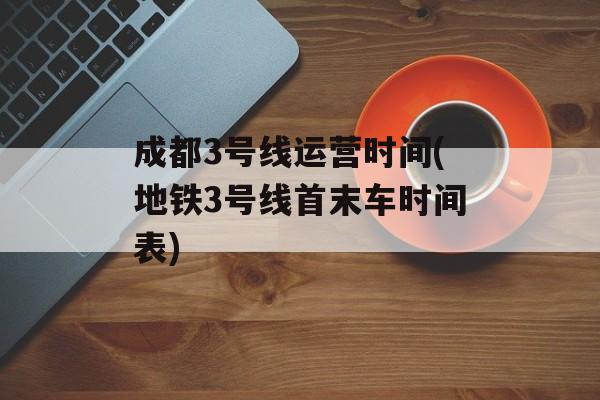 成都3号线运营时间(地铁3号线首末车时间表)-第1张图片-