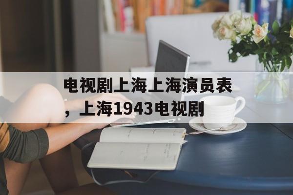 电视剧上海上海演员表，上海1943电视剧-第1张图片-