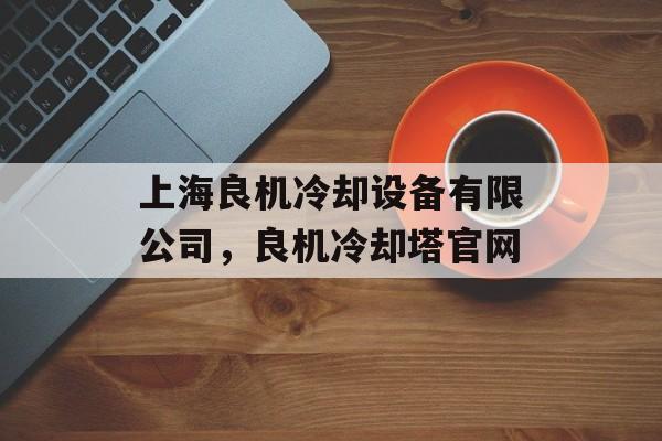上海良机冷却设备有限公司，良机冷却塔官网-第1张图片-
