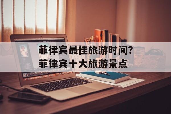菲律宾最佳旅游时间？菲律宾十大旅游景点-第1张图片-