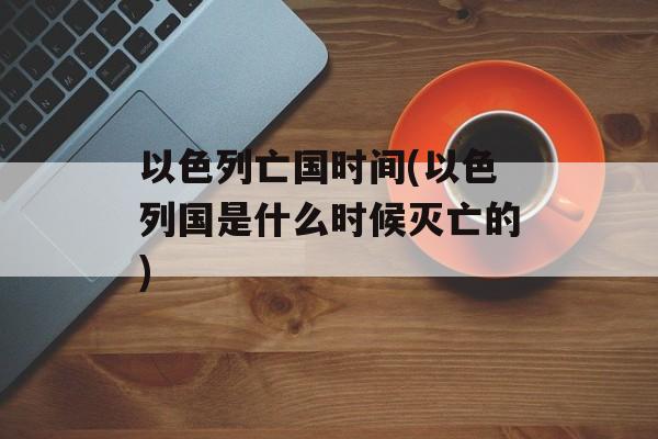 以色列亡国时间(以色列国是什么时候灭亡的)-第1张图片-