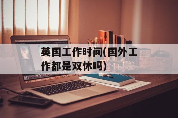 英国工作时间(国外工作都是双休吗)-第1张图片-