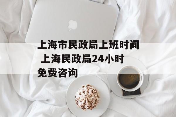 上海市民政局上班时间 上海民政局24小时免费咨询-第1张图片-