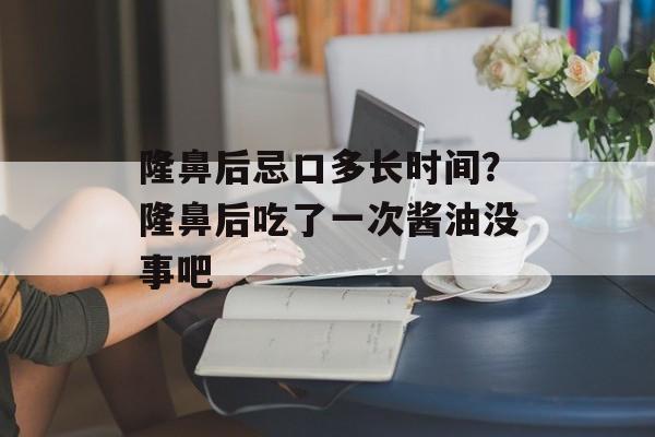 隆鼻后忌口多长时间？隆鼻后吃了一次酱油没事吧-第1张图片-