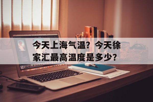 今天上海气温？今天徐家汇最高温度是多少？-第1张图片-