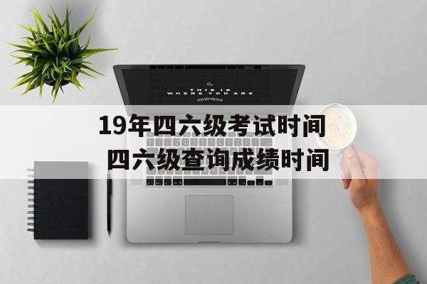19年四六级考试时间 四六级查询成绩时间-第1张图片-
