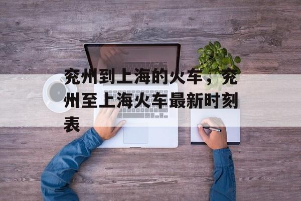 兖州到上海的火车，兖州至上海火车最新时刻表-第1张图片-