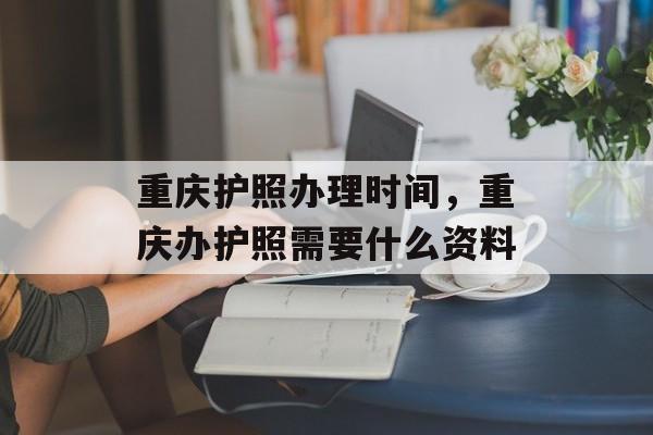 重庆护照办理时间，重庆办护照需要什么资料-第1张图片-