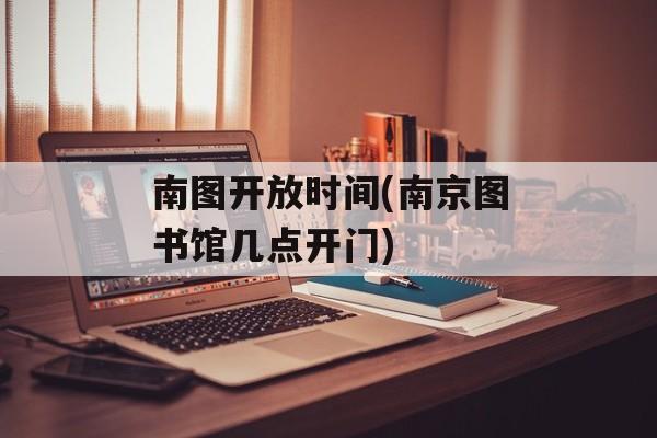 南图开放时间(南京图书馆几点开门)-第1张图片-
