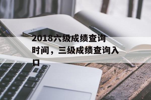 2018六级成绩查询时间，三级成绩查询入口-第1张图片-