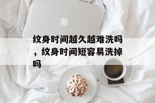 纹身时间越久越难洗吗，纹身时间短容易洗掉吗-第1张图片-