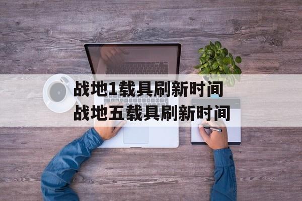 战地1载具刷新时间 战地五载具刷新时间-第1张图片-