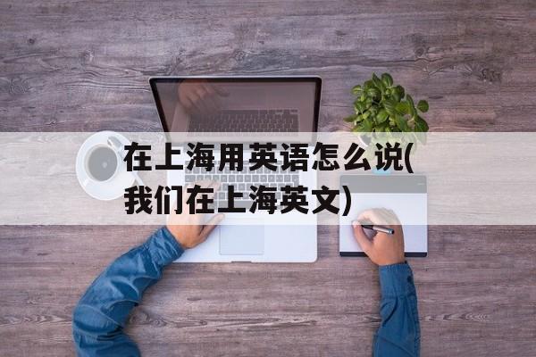 在上海用英语怎么说(我们在上海英文)-第1张图片-