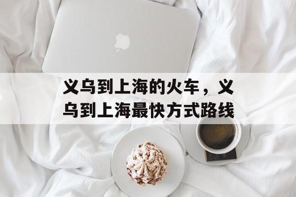 义乌到上海的火车，义乌到上海最快方式路线-第1张图片-