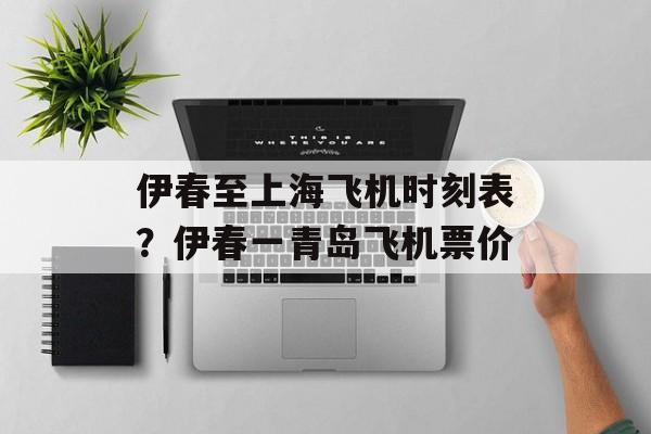 伊春至上海飞机时刻表？伊春一青岛飞机票价-第1张图片-