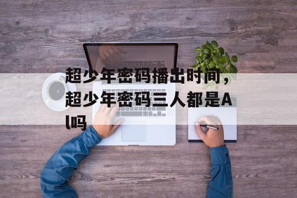 超少年密码播出时间，超少年密码三人都是Al吗-第1张图片-