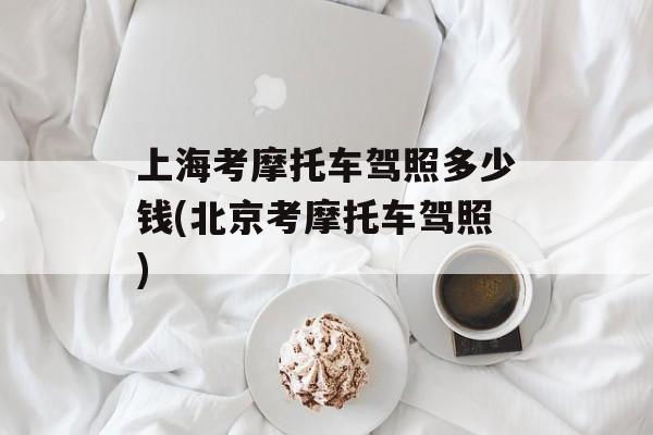 上海考摩托车驾照多少钱(北京考摩托车驾照)-第1张图片-