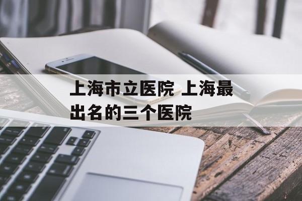 上海市立医院 上海最出名的三个医院-第1张图片-