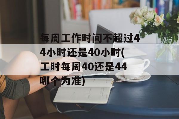 每周工作时间不超过44小时还是40小时(工时每周40还是44哪个为准)-第1张图片-